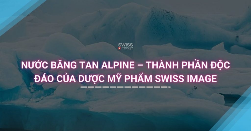 NƯỚC BĂNG TAN ALPINE – THÀNH PHẦN ĐỘC ĐÁO CỦA DƯỢC MỸ PHẨM SWISS IMAGE vn