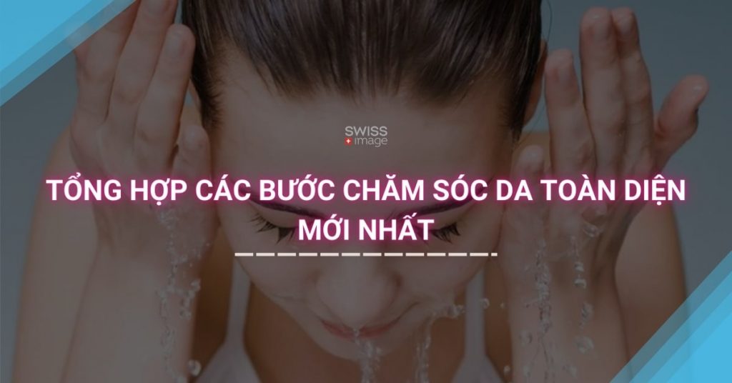 TỔNG HỢP CÁC BƯỚC CHĂM SÓC DA TOÀN DIỆN MỚI NHẤT