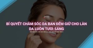 Bí quyết chăm sóc da ban đêm giữ cho làn da luôn tươi sáng