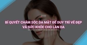 Bí quyết chăm sóc da mặt để duy trì vẻ đẹp và sức khỏe cho làn da