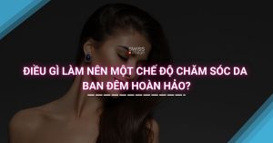 Điều gì Làm Nên Một Chế Độ Chăm Sóc Da Ban Đêm Hoàn Hảo?