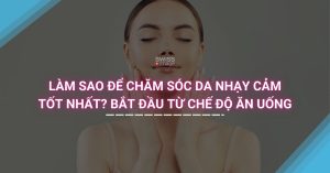 Làm Sao để Chăm Sóc Da Nhạy Cảm Tốt Nhất? Bắt Đầu Từ Chế Độ Ăn Uống