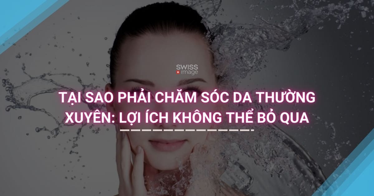 Tại Sao Phải Chăm Sóc Da Thường Xuyên: Lợi Ích Không Thể Bỏ Qua