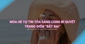 Mùa hè tự tin tỏa sáng cùng bí quyết trang điểm "bất bại"