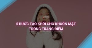 5 bước tạo khối cho khuôn mặt trong trang điểm