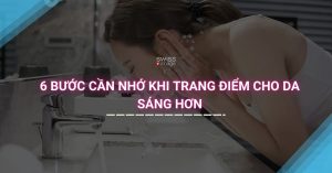 6 Bước Cần Nhớ Khi Trang Điểm Cho Da Sáng Hơn