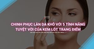 Chinh Phục Làn Da Khô Với 5 Tính Năng Tuyệt Vời của Kem Lót Trang Điểm