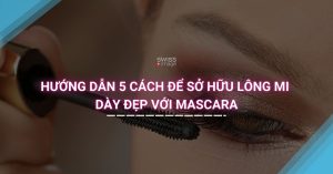 Hướng dẫn 5 cách để sở hữu lông mi dày đẹp với mascara