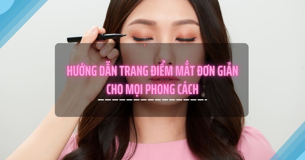Hướng dẫn trang điểm mắt đơn giản cho mọi phong cách