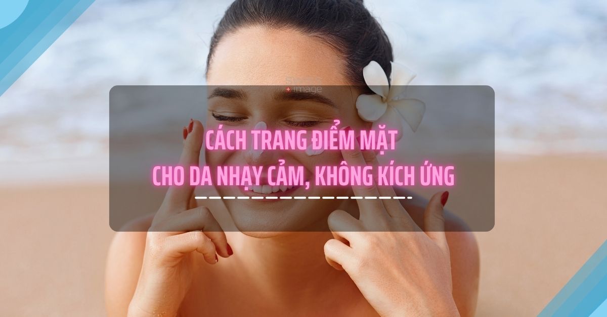 Cách trang điểm mặt cho da nhạy cảm, không kích ứng