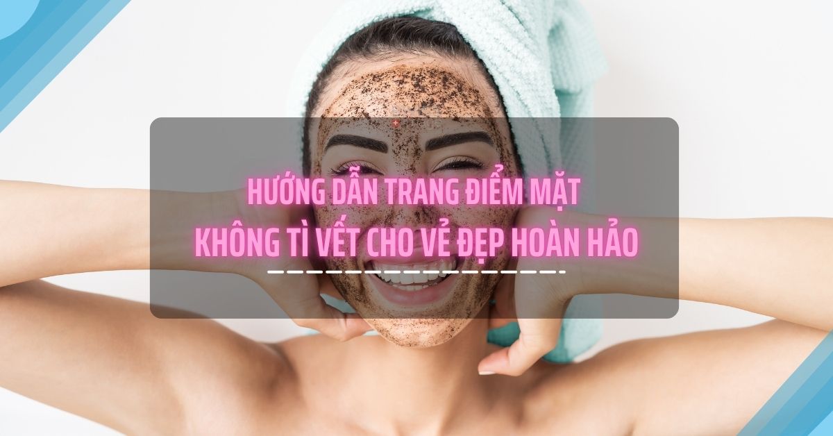 Hướng dẫn trang điểm mặt không tì vết cho vẻ đẹp hoàn hảo