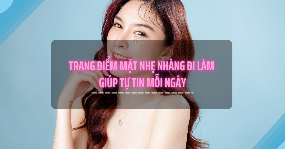 Trang điểm mặt nhẹ nhàng đi làm giúp tự tin mỗi ngày